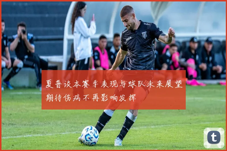 夏普谈本赛季表现与球队未来展望期待伤病不再影响发挥