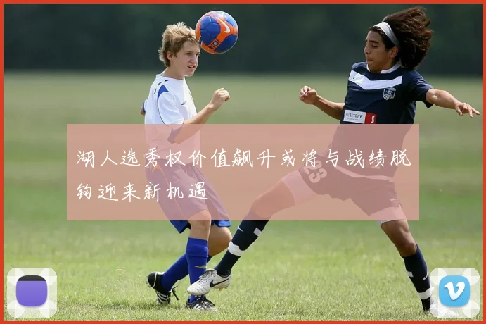 湖人选秀权价值飙升或将与战绩脱钩迎来新机遇