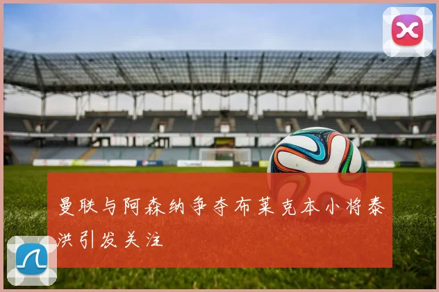 曼联与阿森纳争夺布莱克本小将泰洪引发关注