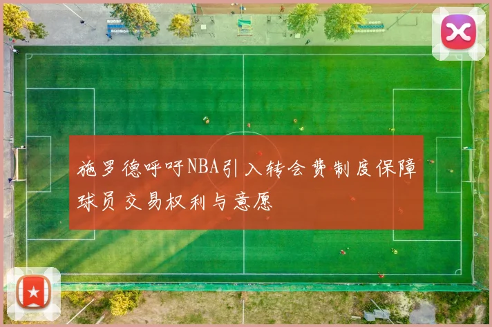施罗德呼吁NBA引入转会费制度保障球员交易权利与意愿