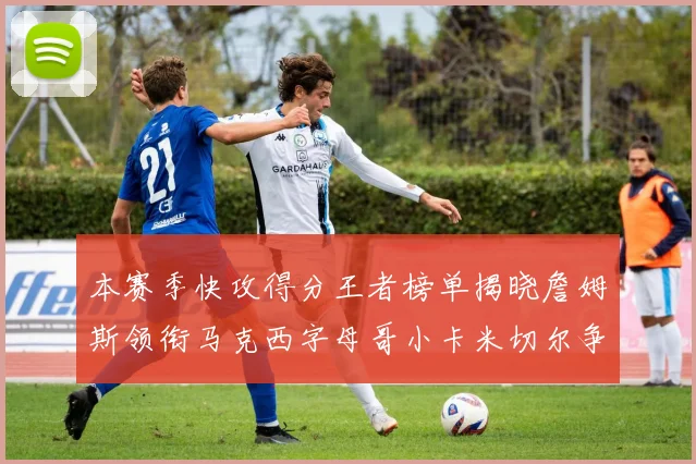 本赛季快攻得分王者榜单揭晓詹姆斯领衔马克西字母哥小卡米切尔争辉