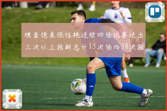 理查德表现惊艳连续四场比赛送出三次以上抢断总计15次场均38次抢断成球队防守利器