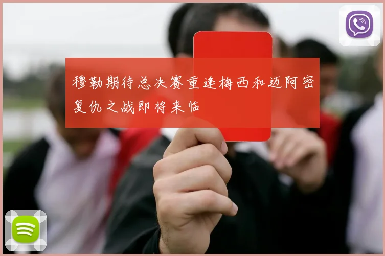 穆勒期待总决赛重逢梅西和迈阿密复仇之战即将来临