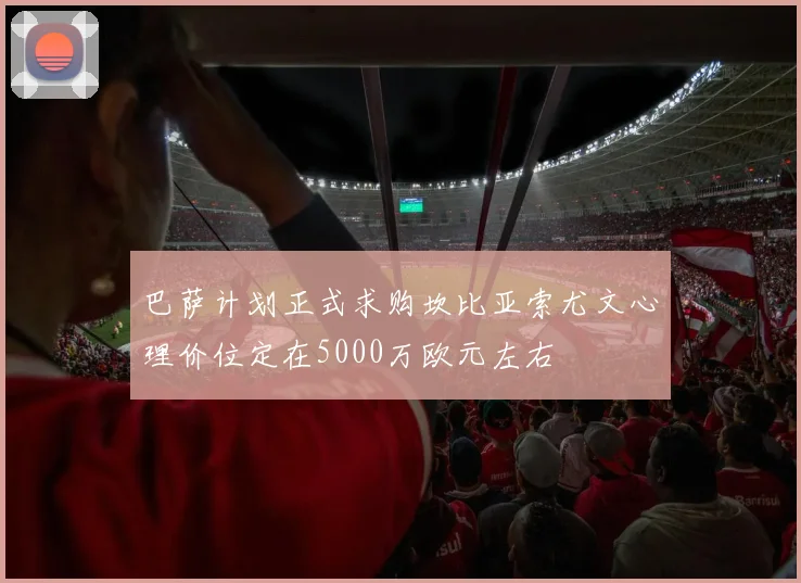 巴萨计划正式求购坎比亚索尤文心理价位定在5000万欧元左右
