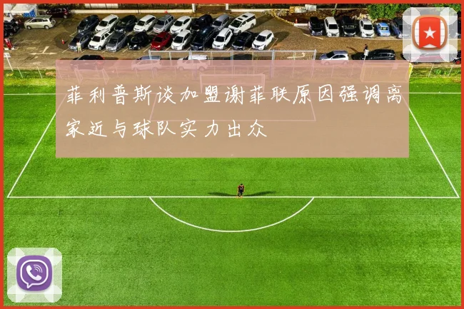 菲利普斯谈加盟谢菲联原因强调离家近与球队实力出众