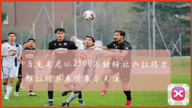 马竞考虑以2500万镑转让加拉格尔维拉对其表现表示关注