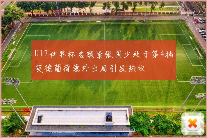 U17世界杯名额紧张国少处于第4档英德葡荷意外出局引发热议
