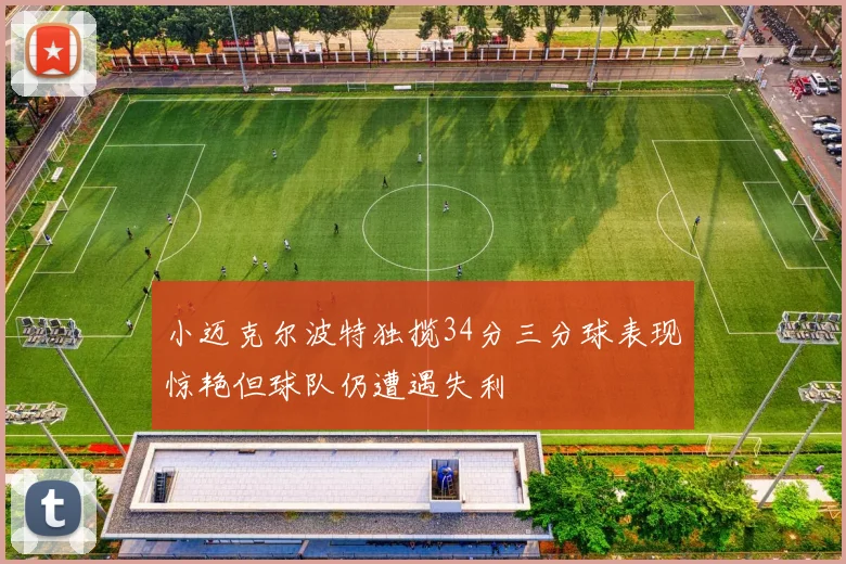 小迈克尔波特独揽34分三分球表现惊艳但球队仍遭遇失利