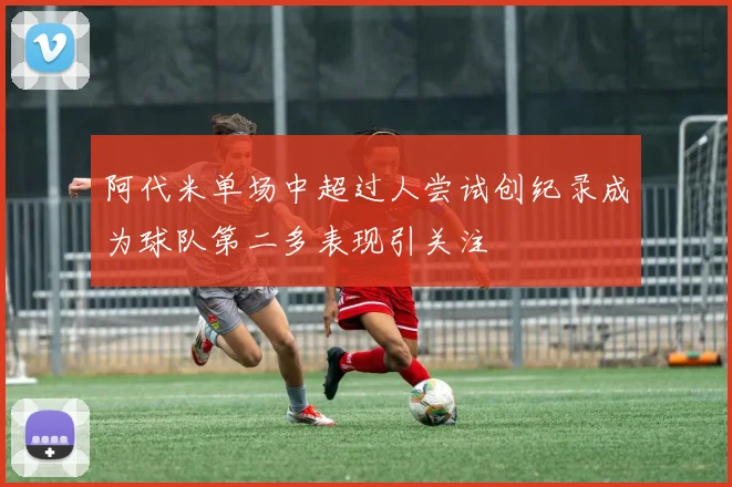 阿代米单场中超过人尝试创纪录成为球队第二多表现引关注