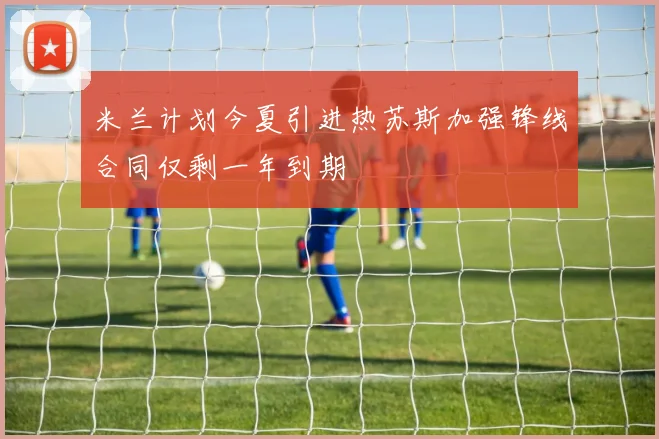 米兰计划今夏引进热苏斯加强锋线合同仅剩一年到期
