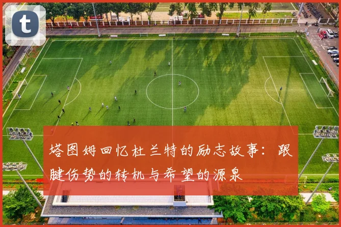 塔图姆回忆杜兰特的励志故事：跟腱伤势的转机与希望的源泉