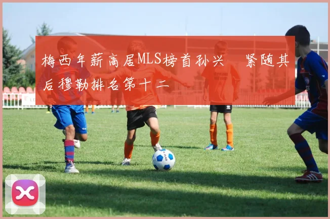 梅西年薪高居MLS榜首孙兴慜紧随其后穆勒排名第十二