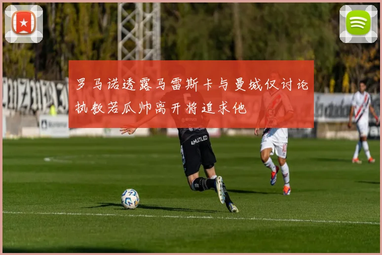 罗马诺透露马雷斯卡与曼城仅讨论执教若瓜帅离开将追求他
