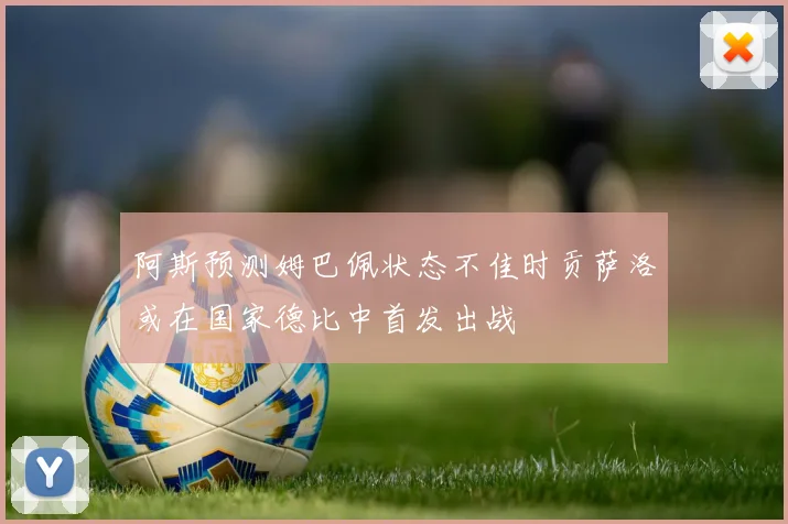 阿斯预测姆巴佩状态不佳时贡萨洛或在国家德比中首发出战